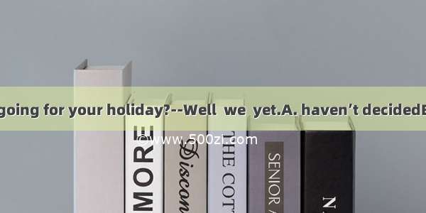 –Where are you going for your holiday?--Well  we  yet.A. haven’t decidedB. hadn’t decided