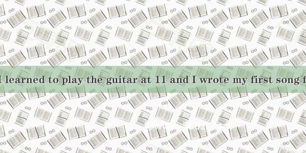 I love music. I learned to play the guitar at 11 and I wrote my first song four years late