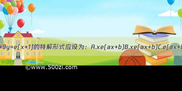 微分方程y″-6y′+9y=e(x+1)的特解形式应设为：A.xe(ax+b)B.xe(ax+b)C.e(ax+b)D.aexABCD