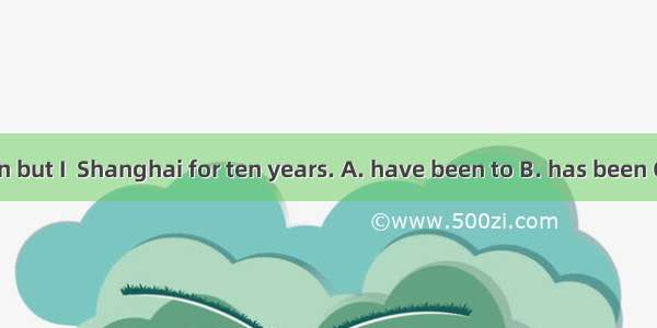 Not only Simon but I  Shanghai for ten years. A. have been to B. has been C. have been in