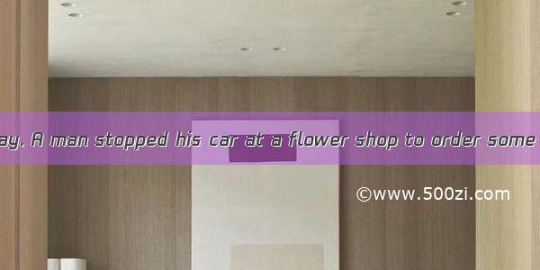 It was Mother’s Day. A man stopped his car at a flower shop to order some flowers. He wan