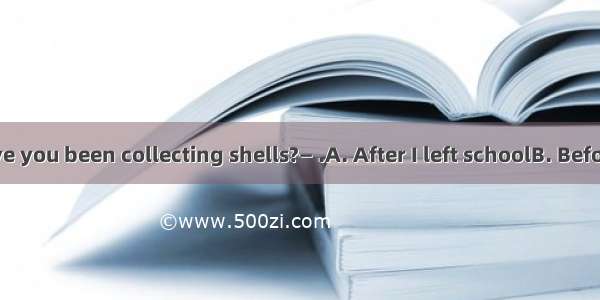 — How long have you been collecting shells?— .A. After I left schoolB. Before I moved here