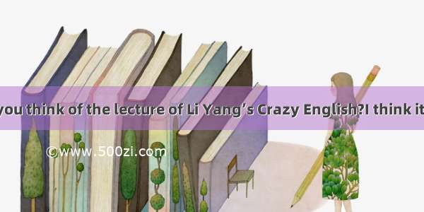 What do you think of the lecture of Li Yang’s Crazy English?I think it’s    but so