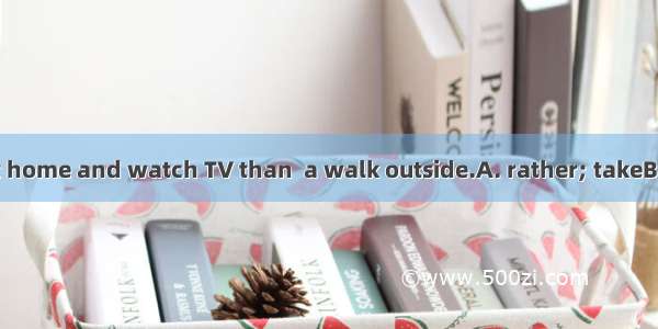 I would  stay at home and watch TV than  a walk outside.A. rather; takeB. love; to takeC.