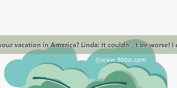 Sandy: How was your vacation in America? Linda: It couldn’t be worse! I don’t  want to ta