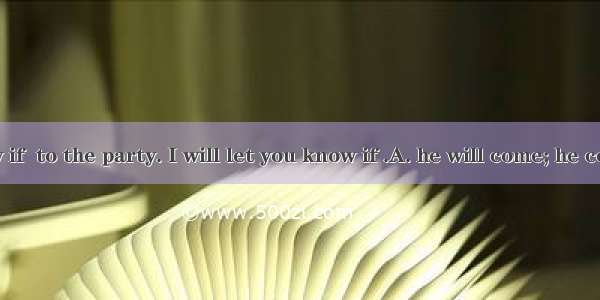 I don’t know if  to the party. I will let you know if .A. he will come; he comesB. he will