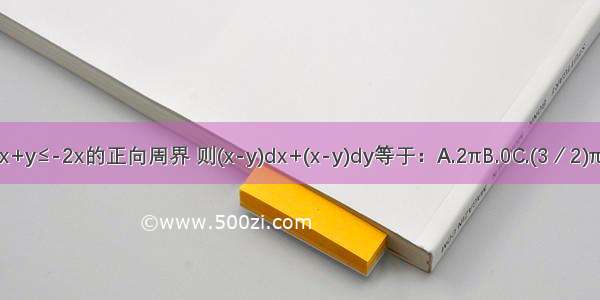 L是区域D：x+y≤-2x的正向周界 则(x-y)dx+(x-y)dy等于：A.2πB.0C.(3／2)πD.-2πABCD