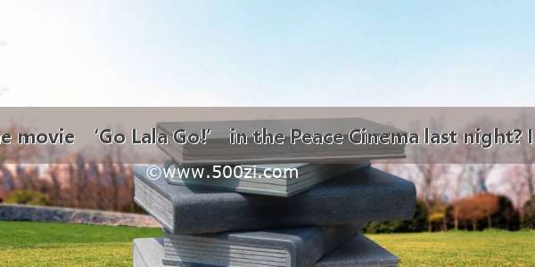 –Did you see the movie ‘Go Lala Go!’ in the Peace Cinema last night? I had planned to