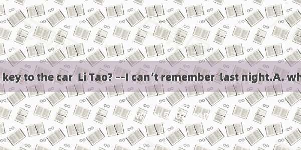 ––Where’s the key to the car  Li Tao? ––I can’t remember  last night.A. where did I put it