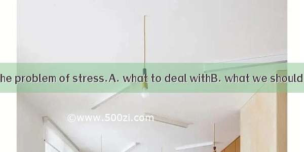 We can’t decide the problem of stress.A. what to deal withB. what we should deal withC. ho