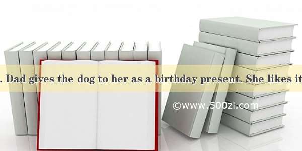 Lucy has a dog. Dad gives the dog to her as a birthday present. She likes it very much. Th