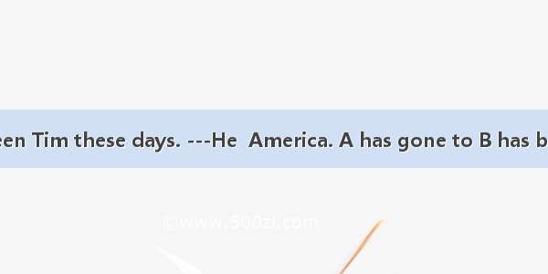 -We haven’t seen Tim these days. ---He  America. A has gone to B has been to C is going