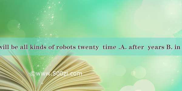 I hear there will be all kinds of robots twenty  time .A. after  years B. in  years’ C. fo