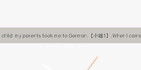 When I was a little child  my parents took me to German.【小题1】.When I came back  I could sp