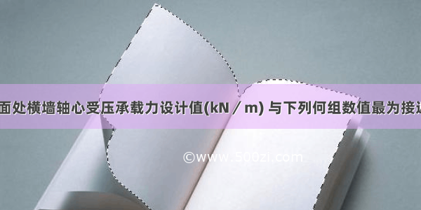 试问 基础顶面处横墙轴心受压承载力设计值(kN／m) 与下列何组数值最为接近？A.309B.