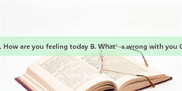 —?—Much better.A. How are you feeling today B. What’s wrong with you C. Could I speak to M