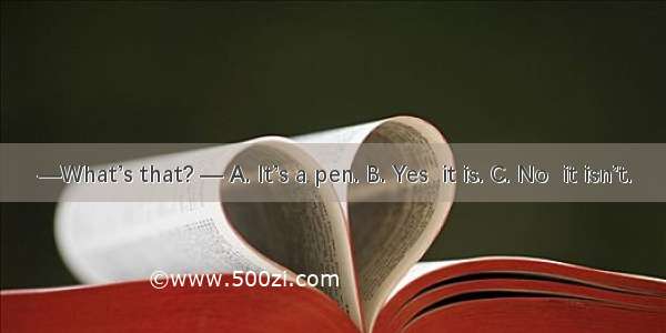 —What’s that? — A. It’s a pen. B. Yes  it is. C. No  it isn’t.