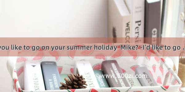 -Where would you like to go on your summer holiday  Mike? -I’d like to go .A. nowhere inte