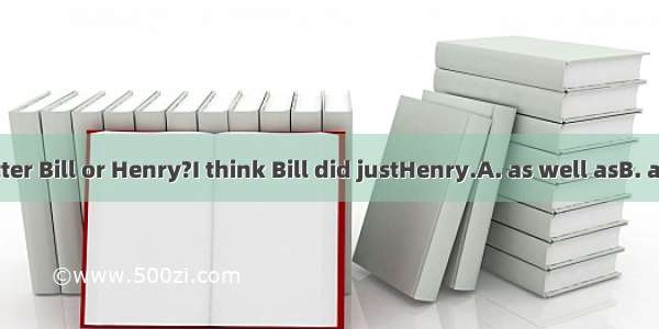 Who did it better Bill or Henry?I think Bill did justHenry.A. as well asB. as good asC. as