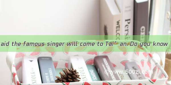 —Hi  Daming. It’s said the famous singer will come to Tai’an. Do you know ?—Next month.A.