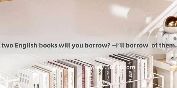 —Which of these two English books will you borrow? —I’ll borrow  of them. Because they ar