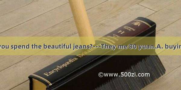 ---How much do you spend the beautiful jeans?---They me 80 yuan.A. buying; payB. to buy; t