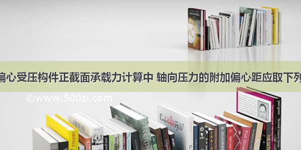 钢筋混凝土偏心受压构件正截面承载力计算中 轴向压力的附加偏心距应取下列哪个数值?A