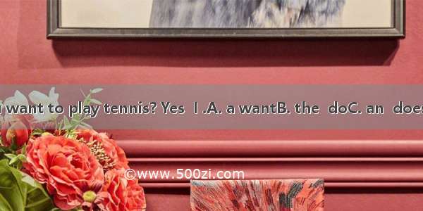 Do you want to play tennis? Yes  I .A. a wantB. the  doC. an  doesD. / do