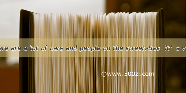 ---You see  there are a lot of cars and people on the street.-Yes  it’s very.A. quietB.