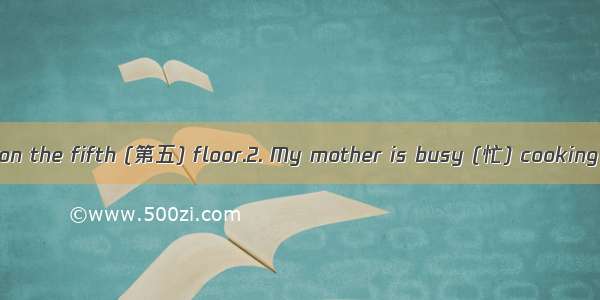 1. Mr. Wang Lives on the fifth (第五) floor.2. My mother is busy (忙) cooking in the kitchen.