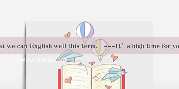 ---We’ll do what we can English well this term.　---It’s high time for you to work hard.A.