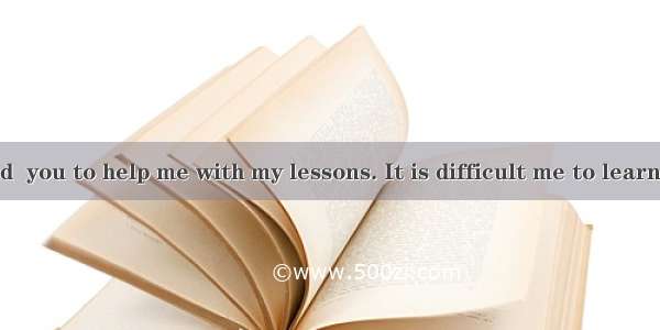 It is very kind  you to help me with my lessons. It is difficult me to learn them well.A.