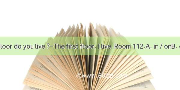 ---Which floor do you live ?-The first floor. I live  Room 112.A. in / onB. on / on C.