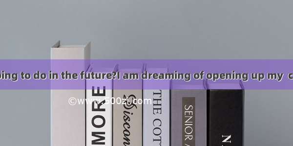 –What are you going to do in the future?I am dreaming of opening up my  company.A. ownB