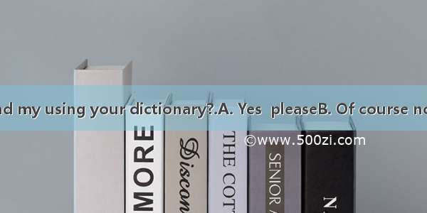 –Would you mind my using your dictionary?.A. Yes  pleaseB. Of course notC. You are welc