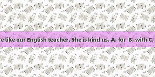 We like our English teacher. She is kind us. A. for  B. with C. to