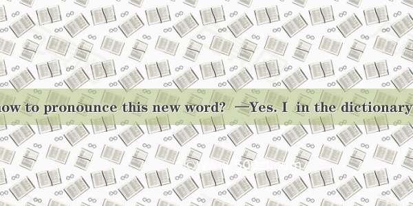 —Do you know how to pronounce this new word?  —Yes. I  in the dictionary just now.A. look