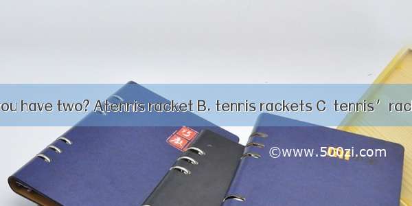 Do you have two? Atennis racket B. tennis rackets C．tennis’racket