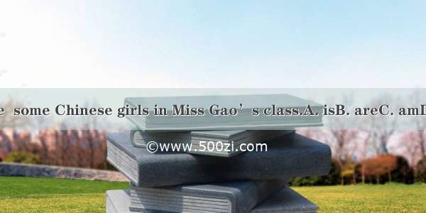 There  some Chinese girls in Miss Gao’s class.A. isB. areC. amD. will