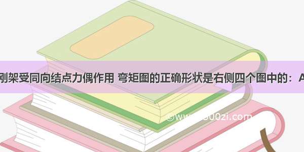 左图所示对称刚架受同向结点力偶作用 弯矩图的正确形状是右侧四个图中的：A.B.C.D.ABCD