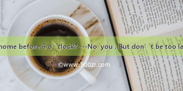 -Must I be back home before 6 o’clock? ---No  you . But don’t be too late.A. can’tB. mu