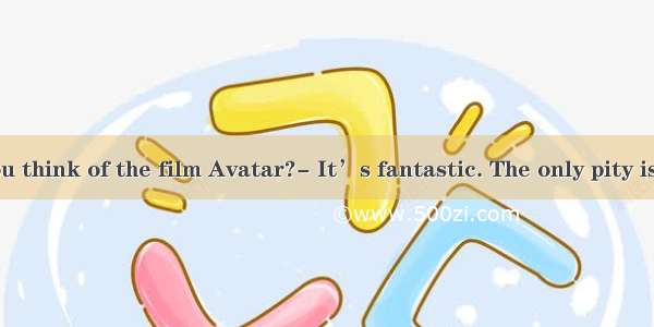 What do you think of the film Avatar?- It’s fantastic. The only pity is that I  the