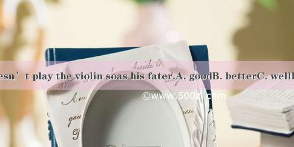 He doesn’t play the violin soas his fater.A. goodB. betterC. wellD. best