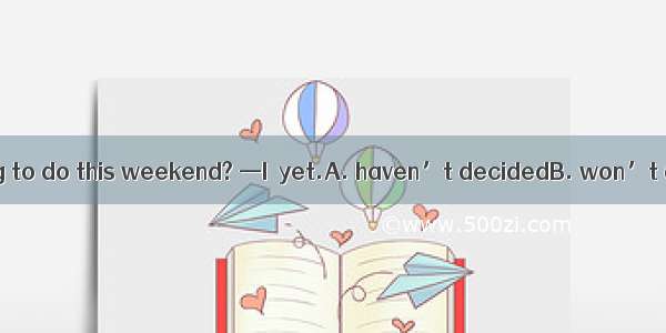 —What are you going to do this weekend? —I  yet.A. haven’t decidedB. won’t decideC. have d