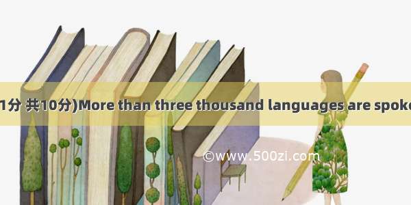 完形填空。(10小题 每小题1分 共10分)More than three thousand languages are spoken in the world today . M