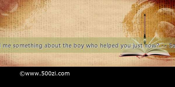 Could you tell me something about the boy who helped you just now? -- Sorry  I know no