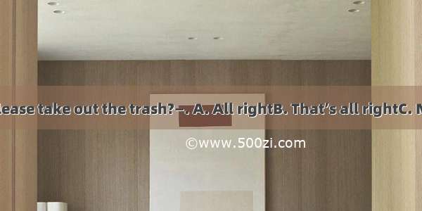 —Could you please take out the trash?—. A. All rightB. That’s all rightC. Not at allD. Sor