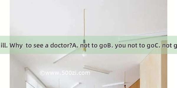 You are very ill. Why  to see a doctor?A. not to goB. you not to goC. not goD. didn’t go