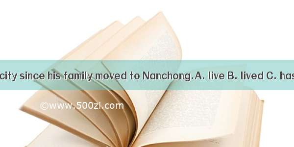 He in this city since his family moved to Nanchong.A. live B. lived C. has lived