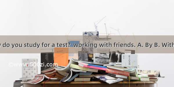 – How do you study for a test?  working with friends. A. By B. With C. On